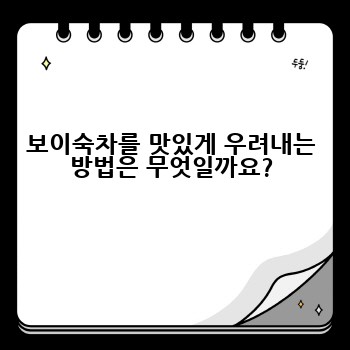 보이숙차를 맛있게 우려내는 방법은 무엇일까요?