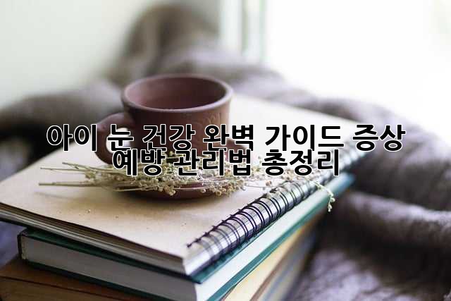 아이 눈 건강 완벽 가이드: 증상, 예방, 관리법 총정리