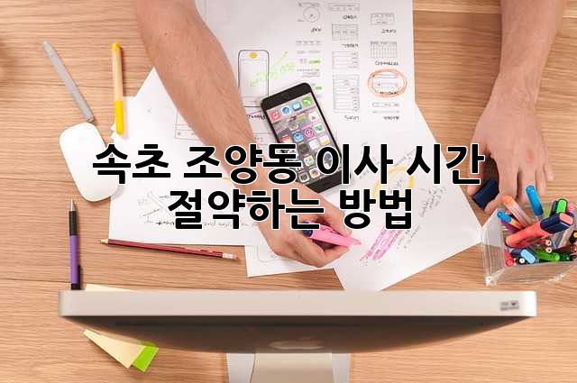 속초 조양동 이사, 시간 절약하는 방법!