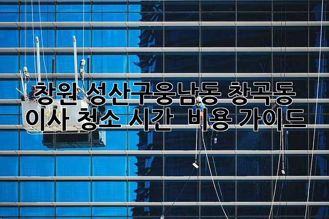 창원 성산구(웅남동, 창곡동) 이사 청소 시간 & 비용 가이드