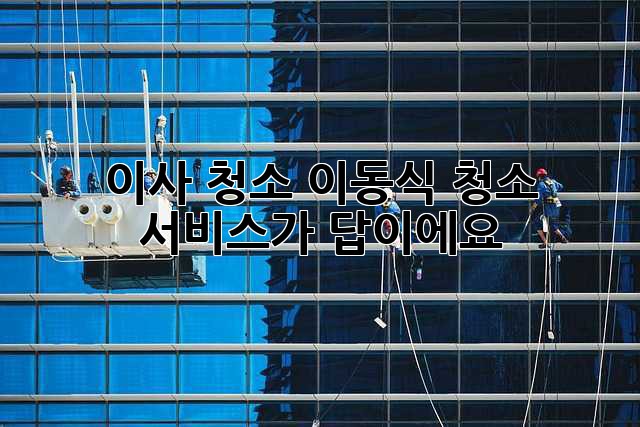 이사 청소? 이동식 청소 서비스가 답이에요!