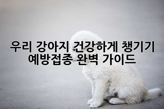 우리 강아지 건강하게 챙기기: 예방접종 완벽 가이드