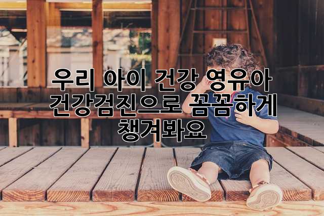우리 아이 건강, 영유아 건강검진으로 꼼꼼하게 챙겨봐요!