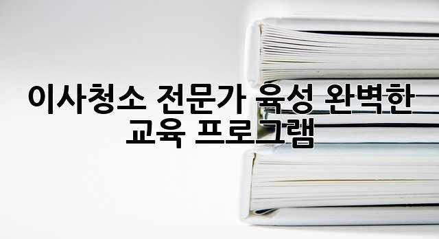 이사청소 전문가 육성: 완벽한 교육 프로그램