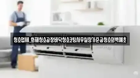 청소업체,화재청소공장바닥청소코팅사무실상가준공청소외벽예초