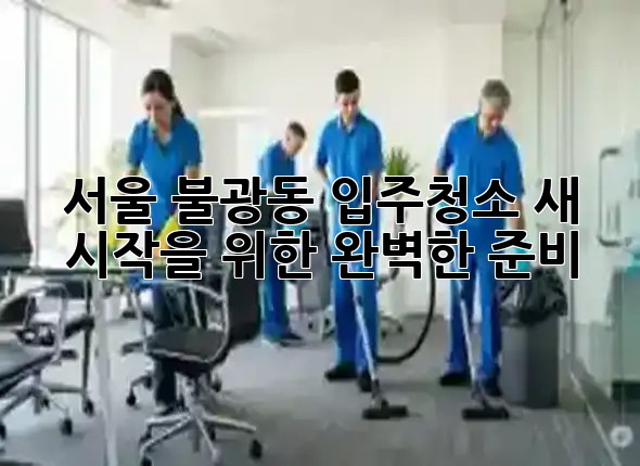 서울 불광동 입주청소: 새 시작을 위한 완벽한 준비 🏡✨