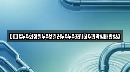 아파트누수화장실누수보일러누수누수공사하수관막힘배관청소