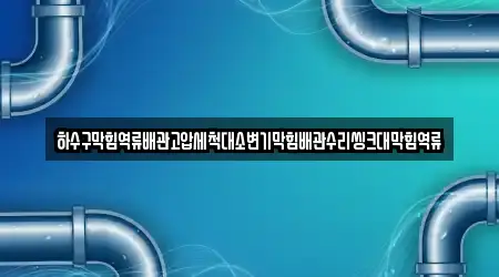 하수구막힘역류배관고압세척대소변기막힘배관수리씽크대막힘역류