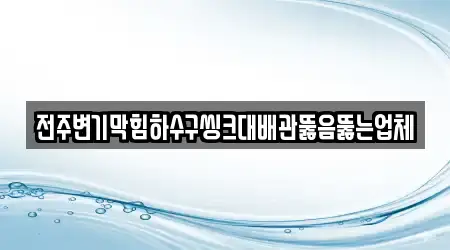 전주변기막힘하수구씽크대배관뚫음뚫는업체