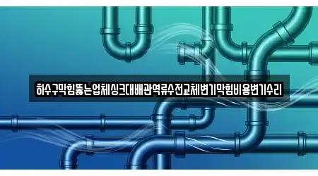 하수구막힘뚫는업체싱크대배관역류수전교체변기막힘비용변기수리