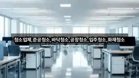 청소업체,준공청소,바닥청소,공장청소,입주청소,화재청소
