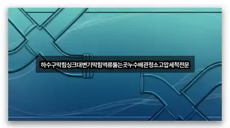 하수구막힘싱크대변기막힘역류뚫는곳누수배관청소고압세척전문