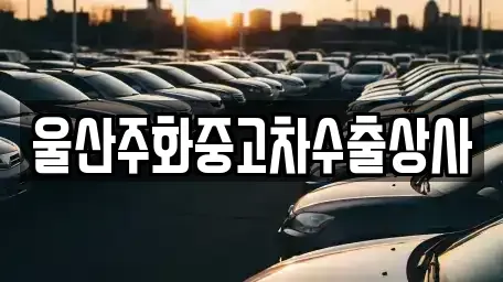 울산광역시 남구 중고차매매 전문 울산주화중고차수출상사